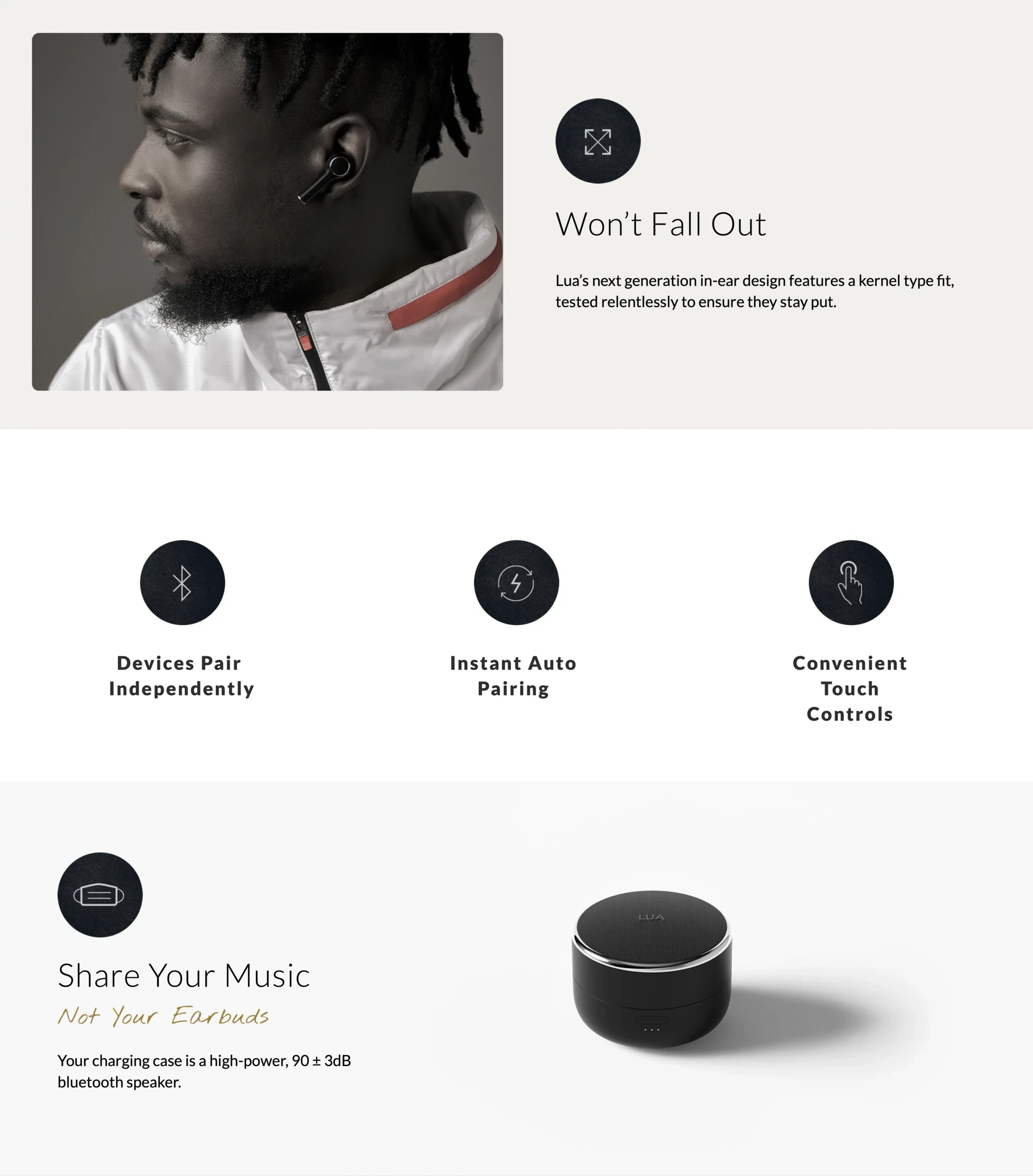 Won't Fall Out — Lua's next generation in-ear design features a kernel type fit, tested relentlessly to ensure they stay put. Photo of a man's face wearing a LUA earbud. Three icons: Devices Pair Independently, Instant Auto Pairing, Convenient Touch Controls. Share Your Music / Not Your Earbuds — Your charging case is a high-power, 90 ± 3dB bluetooth speaker.