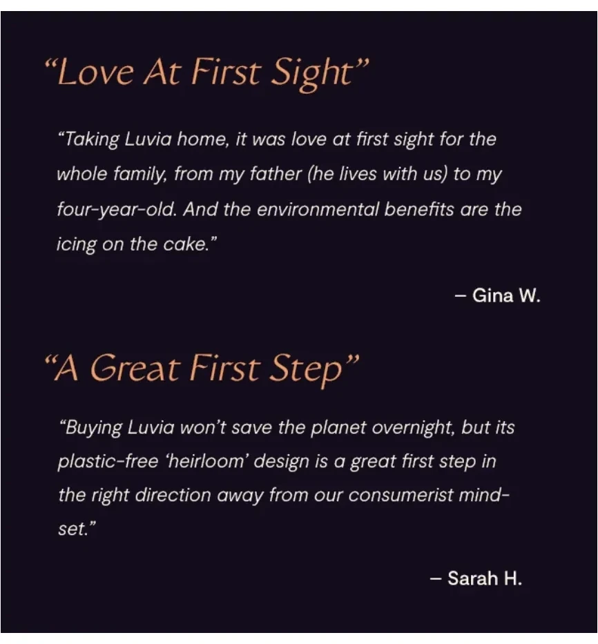 Two testimonials on a dark card. 'Love At First Sight' — 'Taking Luvia home, it was love at first sight for the whole family, from my father (he lives with us) to my four-year-old. And the environmental benefits are the icing on the cake.' — Gina W. 'A Great First Step' — 'Buying Luvia won't save the planet overnight, but its plastic-free heirloom design is a great first step in the right direction away from our consumerist mindset.' — Sarah H.