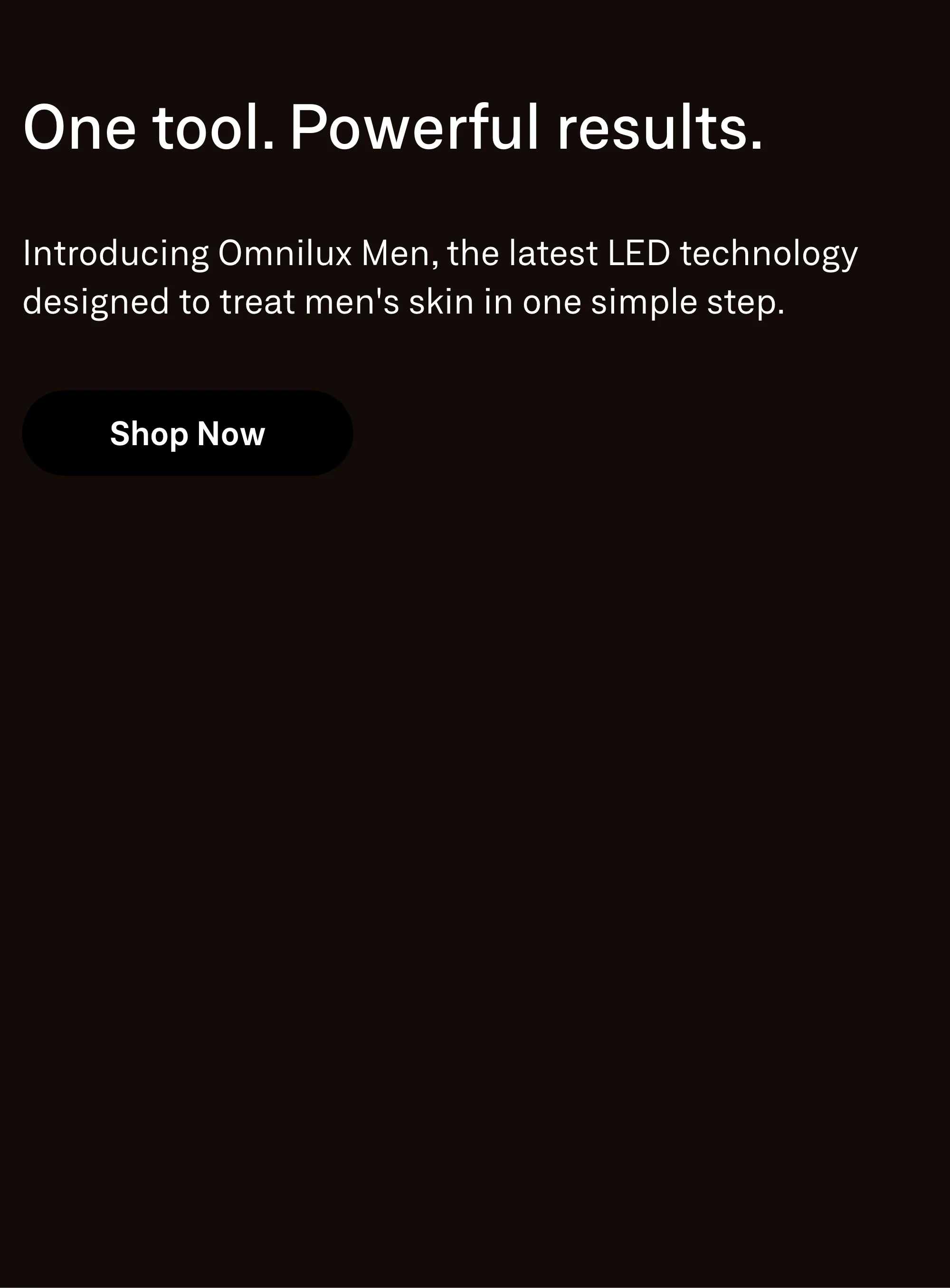 One tool. Powerful results. Introducing Omnilux Men, the latest LED technology designed to treat men's skin in one simple step. Shop Now.