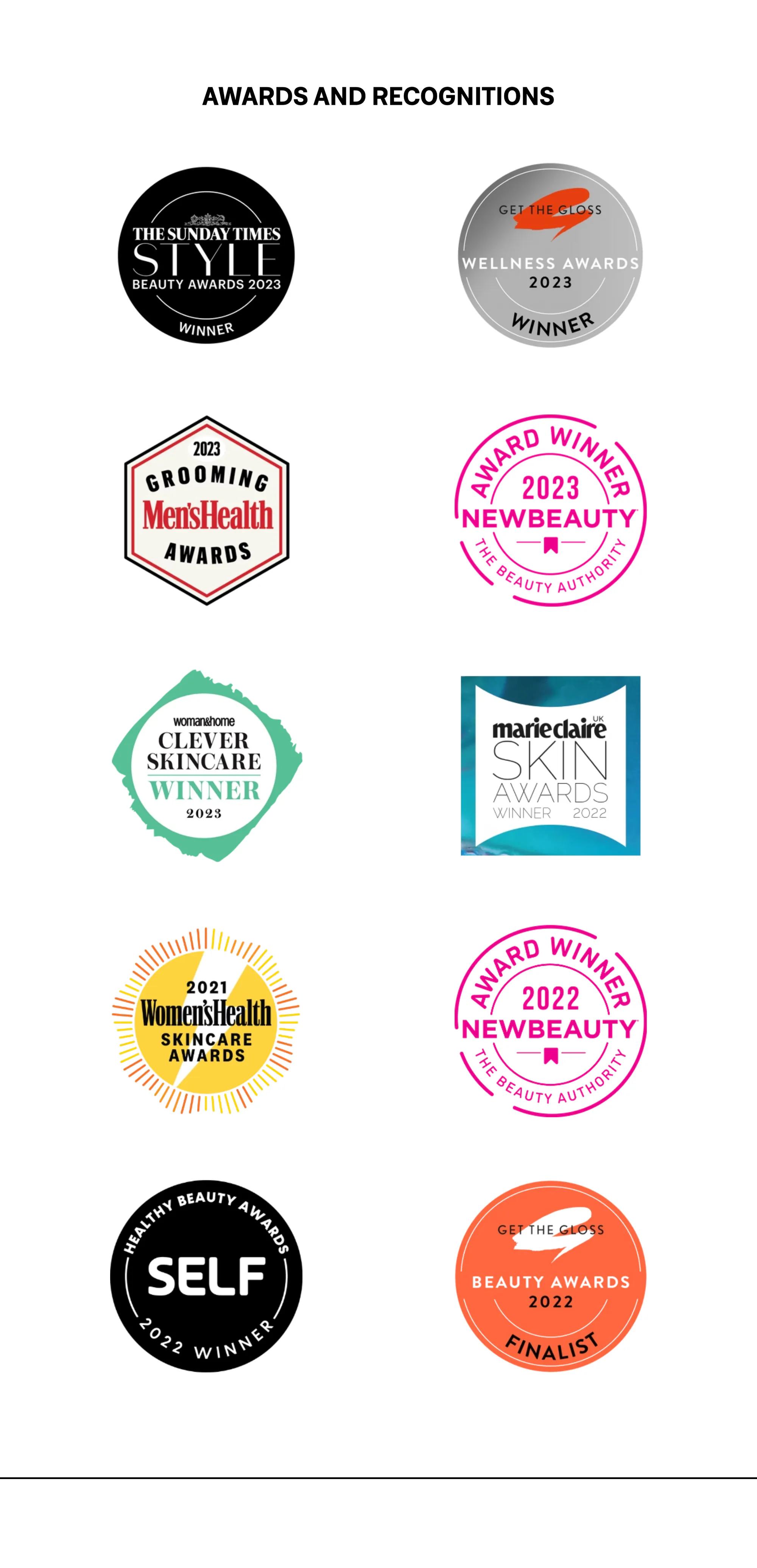 Awards and recognitions: The Sunday Times Style Beauty Awards 2023 Winner, Get The Gloss Wellness Awards 2023 Winner, Men's Health Grooming Awards 2023, NewBeauty 2023 Award Winner, Clever Skincare Winner 2023, Marie Claire Skin Awards 2022 Winner, Women's Health Skincare Awards 2021, NewBeauty 2022 Award Winner, SELF Healthy Beauty Awards 2022 Winner, and Get The Gloss Beauty Awards 2022 Finalist.
