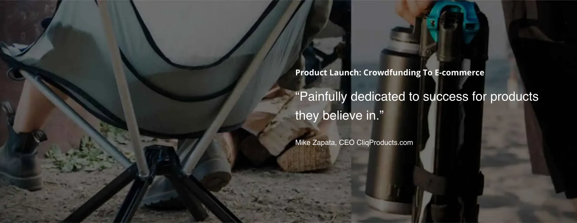 Full-width photo split in two: a CLIQ camp chair set up on sand at the left, and at the right a hand carrying the chair folded to the size of a bottle. White text over the right half: Product Launch: Crowdfunding To E-commerce, the quote Painfully dedicated to success for products they believe in, and the credit Mike Zapata, CEO CliqProducts.com.
