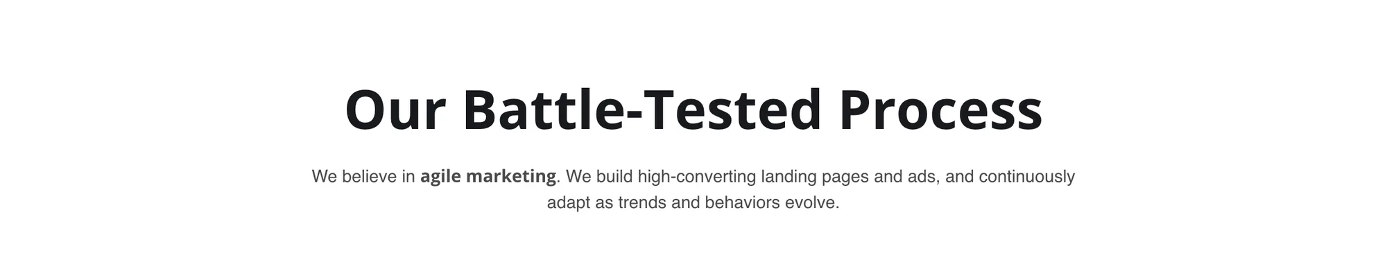 Heading Our Battle-Tested Process over the line We believe in agile marketing. We build high-converting landing pages and ads, and continuously adapt as trends and behaviors evolve, with agile marketing in bold.