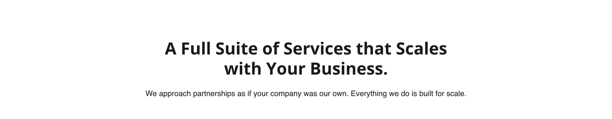 Heading A Full Suite of Services that Scales with Your Business. over the line We approach partnerships as if your company was our own. Everything we do is built for scale.