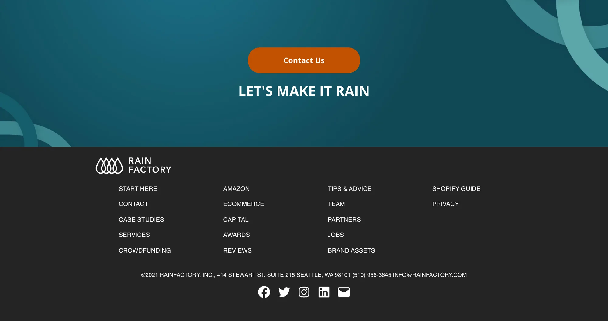 Teal band with pale looping ring shapes, an orange Contact Us button and the line LET’S MAKE IT RAIN. Beneath it the dark footer: the Rainfactory logo, four columns of small links (START HERE, CONTACT, CASE STUDIES, SERVICES, CROWDFUNDING; AMAZON, ECOMMERCE, CAPITAL, AWARDS, REVIEWS; TIPS & ADVICE, TEAM, PARTNERS, JOBS, BRAND ASSETS; SHOPIFY GUIDE, PRIVACY), the line ©2021 RAINFACTORY, INC., 414 STEWART ST. SUITE 215 SEATTLE, WA 98101 (510) 956-3645 INFO@RAINFACTORY.COM, and five social icons.