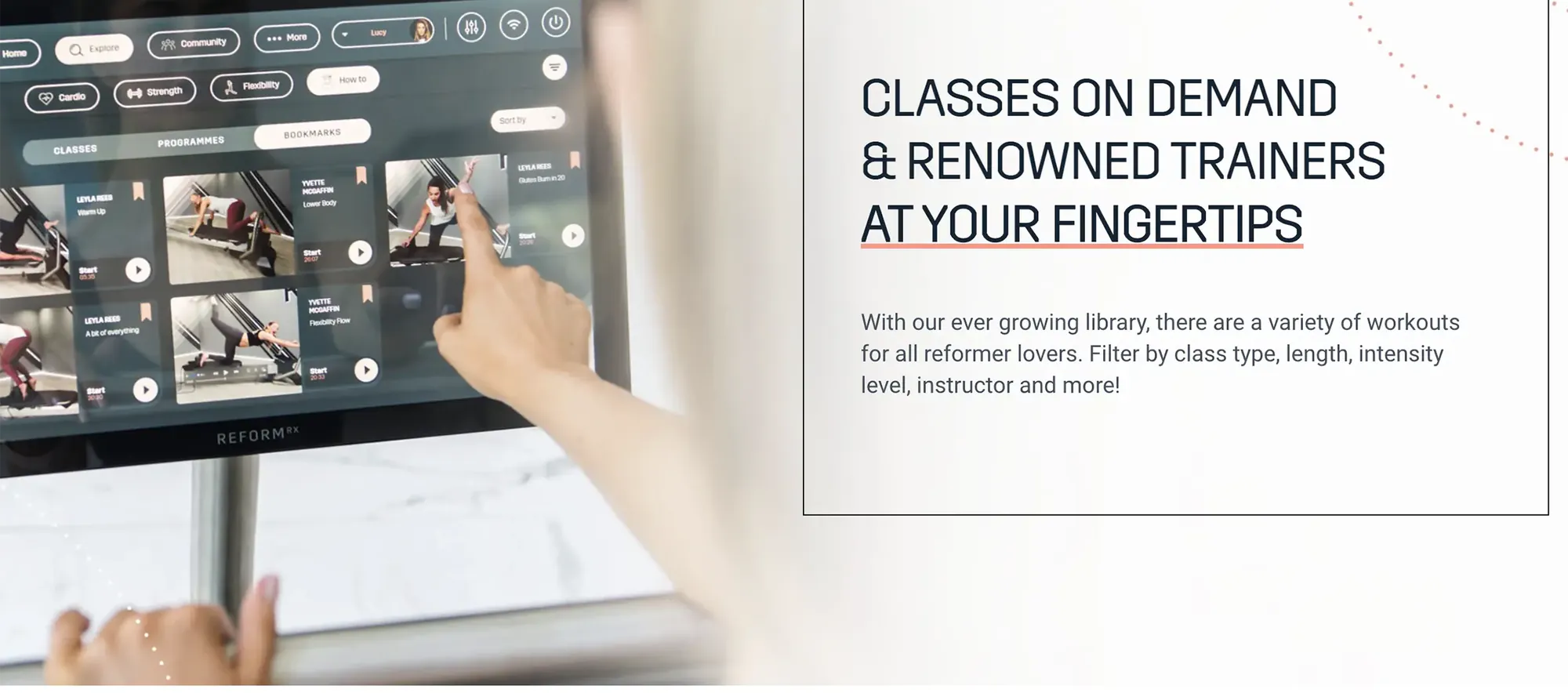 CLASSES ON DEMAND & RENOWNED TRAINERS AT YOUR FINGERTIPS — an ever-growing library filterable by class type, length, intensity level, instructor, and more, beside the touchscreen class browser.